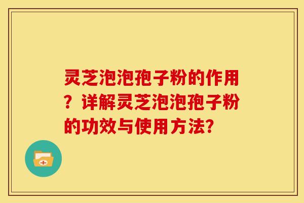 灵芝泡泡孢子粉的作用?详解灵芝泡泡孢子粉的功效与使用方法? 灵芝泡泡孢子粉的作用?详解灵芝泡泡孢子粉的功效与使用方法?
