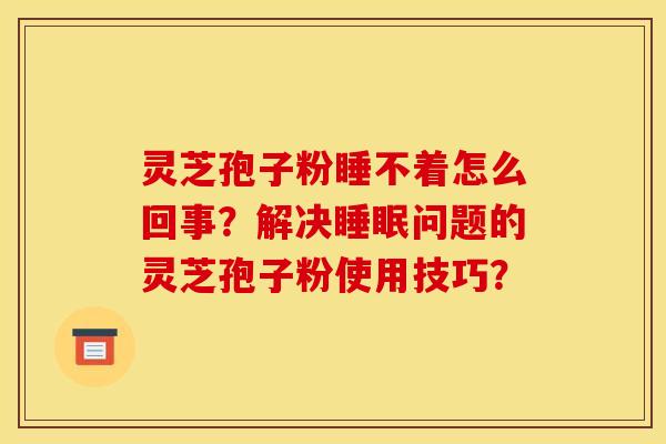 灵芝孢子粉睡不着怎么回事?解决问题的灵芝孢子粉使用技巧? 灵芝孢子粉睡不着怎么回事?解决问题的灵芝孢子粉使用技巧?