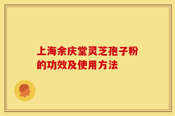 上海余庆堂灵芝孢子粉的功效及使用方法 上海余庆堂灵芝孢子粉的功效及使用方法
