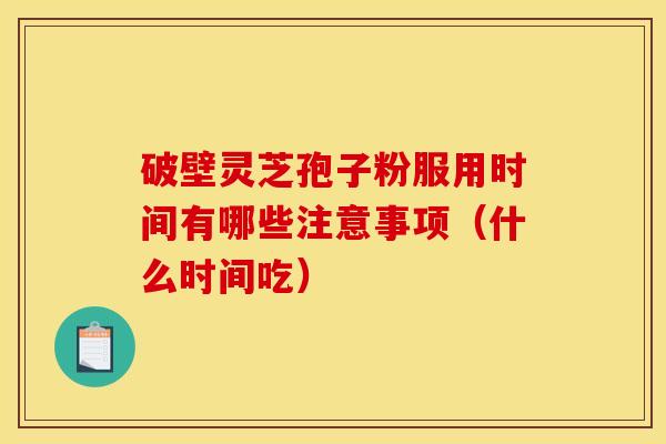 破壁灵芝孢子粉服用时间有哪些注意事项(什么时间吃) 破壁灵芝孢子粉服用时间有哪些注意事项(什么时间吃)