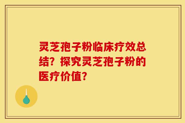 灵芝孢子粉临床疗效总结？探究灵芝孢子粉的医疗价值？