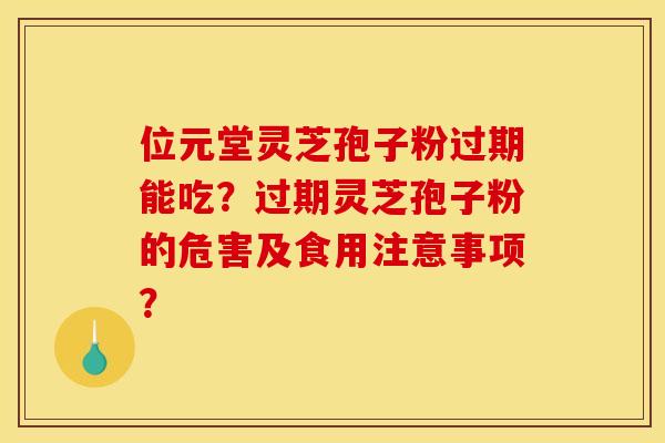 位元堂灵芝孢子粉过期能吃?过期灵芝孢子粉的危害及食用注意事项? 位元堂灵芝孢子粉过期能吃?过期灵芝孢子粉的危害及食用注意事项?