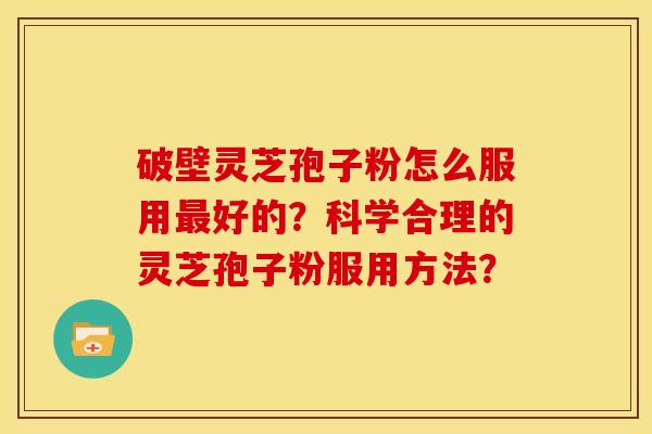 破壁灵芝孢子粉怎么服用好的?科学合理的灵芝孢子粉服用方法? 破壁灵芝孢子粉怎么服用好的?科学合理的灵芝孢子粉服用方法?
