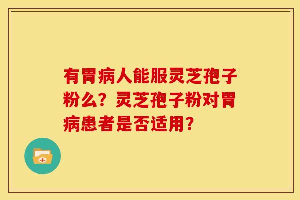 有胃人能服灵芝孢子粉么?灵芝孢子粉对胃患者是否适用? 有胃人能服灵芝孢子粉么?灵芝孢子粉对胃患者是否适用?
