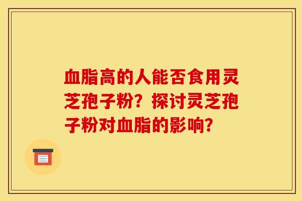 高的人能否食用灵芝孢子粉?探讨灵芝孢子粉对的影响? 高的人能否食用灵芝孢子粉?探讨灵芝孢子粉对的影响?