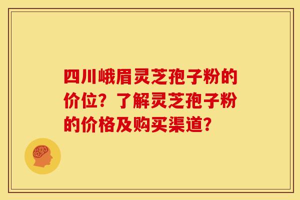 四川峨眉灵芝孢子粉的价位?了解灵芝孢子粉的价格及购买渠道? 四川峨眉灵芝孢子粉的价位?了解灵芝孢子粉的价格及购买渠道?