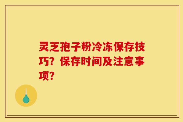 灵芝孢子粉冷冻保存技巧?保存时间及注意事项? 灵芝孢子粉冷冻保存技巧?保存时间及注意事项?