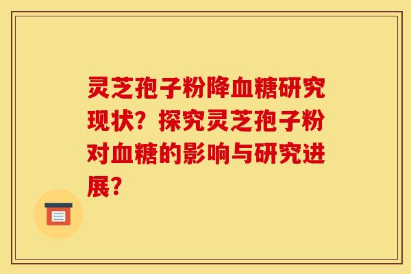 灵芝孢子粉降研究现状？探究灵芝孢子粉对的影响与研究进展？