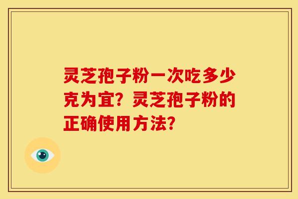 灵芝孢子粉一次吃多少克为宜?灵芝孢子粉的正确使用方法? 灵芝孢子粉一次吃多少克为宜?灵芝孢子粉的正确使用方法?