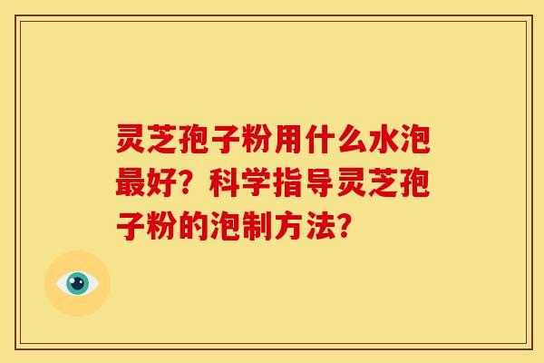灵芝孢子粉用什么水泡好?科学指导灵芝孢子粉的泡制方法? 灵芝孢子粉用什么水泡好?科学指导灵芝孢子粉的泡制方法?