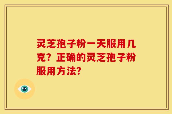 灵芝孢子粉一天服用几克?正确的灵芝孢子粉服用方法? 灵芝孢子粉一天服用几克?正确的灵芝孢子粉服用方法?