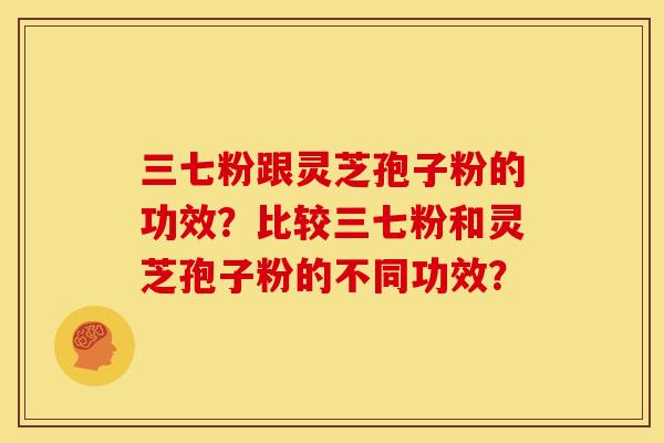 三七粉跟灵芝孢子粉的功效?比较三七粉和灵芝孢子粉的不同功效? 三七粉跟灵芝孢子粉的功效?比较三七粉和灵芝孢子粉的不同功效?