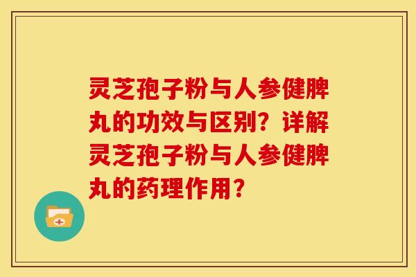 灵芝孢子粉与人参健脾丸的功效与区别？详解灵芝孢子粉与人参健脾丸的药理作用？