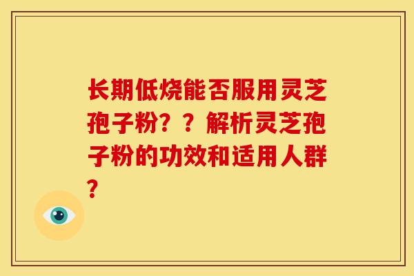 长期低烧能否服用灵芝孢子粉??解析灵芝孢子粉的功效和适用人群? 长期低烧能否服用灵芝孢子粉??解析灵芝孢子粉的功效和适用人群?