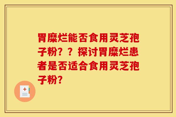 胃糜烂能否食用灵芝孢子粉??探讨胃糜烂患者是否适合食用灵芝孢子粉? 胃糜烂能否食用灵芝孢子粉??探讨胃糜烂患者是否适合食用灵芝孢子粉?