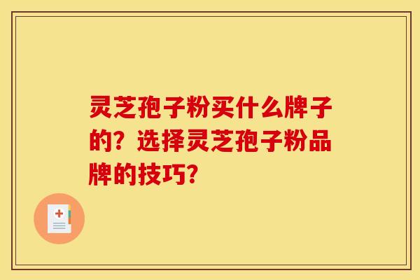 灵芝孢子粉买什么牌子的?选择灵芝孢子粉品牌的技巧? 灵芝孢子粉买什么牌子的?选择灵芝孢子粉品牌的技巧?