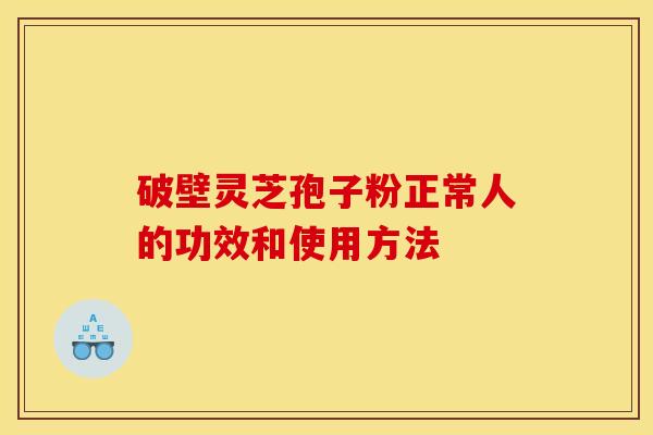 破壁灵芝孢子粉正常人的功效和使用方法 破壁灵芝孢子粉正常人的功效和使用方法