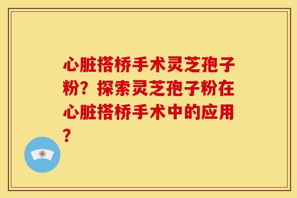 搭桥手术灵芝孢子粉？探索灵芝孢子粉在搭桥手术中的应用？