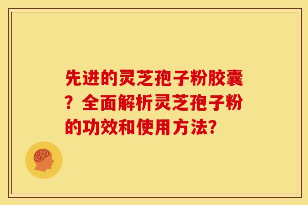 先进的灵芝孢子粉胶囊？全面解析灵芝孢子粉的功效和使用方法？