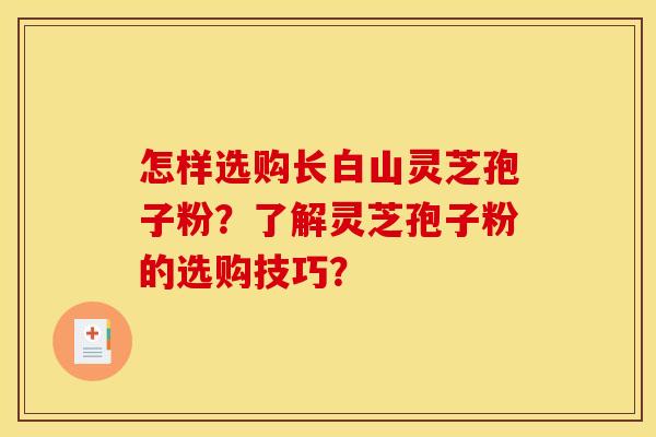 怎样选购长白山灵芝孢子粉?了解灵芝孢子粉的选购技巧? 怎样选购长白山灵芝孢子粉?了解灵芝孢子粉的选购技巧?