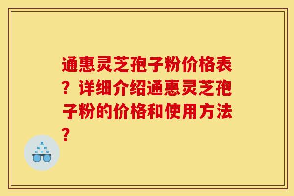通惠灵芝孢子粉价格表?详细介绍通惠灵芝孢子粉的价格和使用方法? 通惠灵芝孢子粉价格表?详细介绍通惠灵芝孢子粉的价格和使用方法?