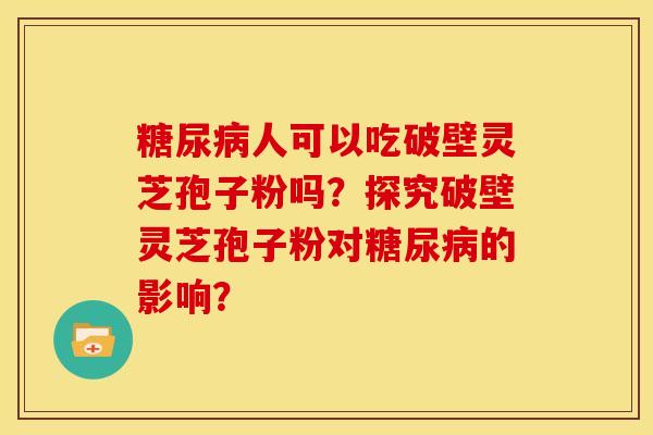 人可以吃破壁灵芝孢子粉吗？探究破壁灵芝孢子粉对的影响？