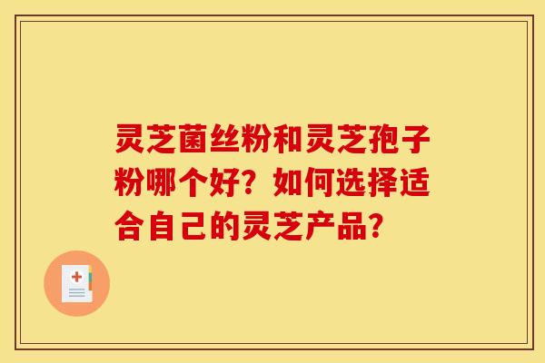 灵芝菌丝粉和灵芝孢子粉哪个好?如何选择适合自己的灵芝产品? 灵芝菌丝粉和灵芝孢子粉哪个好?如何选择适合自己的灵芝产品?
