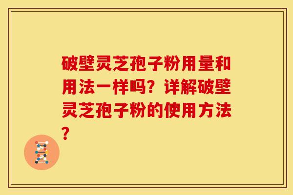 破壁灵芝孢子粉用量和用法一样吗?详解破壁灵芝孢子粉的使用方法? 破壁灵芝孢子粉用量和用法一样吗?详解破壁灵芝孢子粉的使用方法?