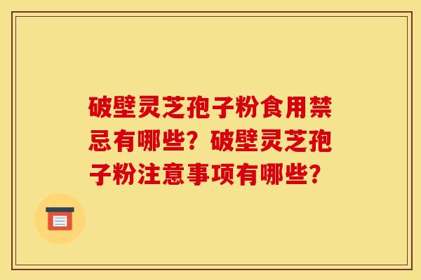 破壁灵芝孢子粉食用禁忌有哪些?破壁灵芝孢子粉注意事项有哪些? 破壁灵芝孢子粉食用禁忌有哪些?破壁灵芝孢子粉注意事项有哪些?