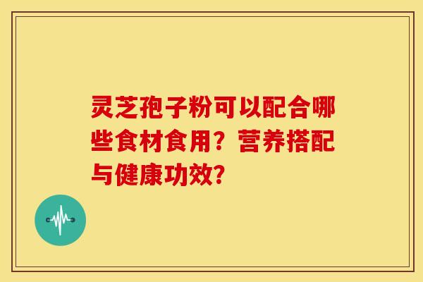灵芝孢子粉可以配合哪些食材食用?营养搭配与健康功效? 灵芝孢子粉可以配合哪些食材食用?营养搭配与健康功效?