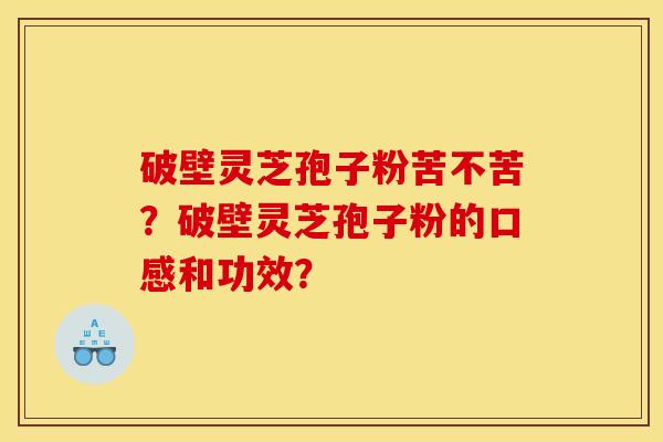 破壁灵芝孢子粉苦不苦?破壁灵芝孢子粉的口感和功效? 破壁灵芝孢子粉苦不苦?破壁灵芝孢子粉的口感和功效?