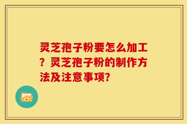 灵芝孢子粉要怎么加工?灵芝孢子粉的制作方法及注意事项? 灵芝孢子粉要怎么加工?灵芝孢子粉的制作方法及注意事项?