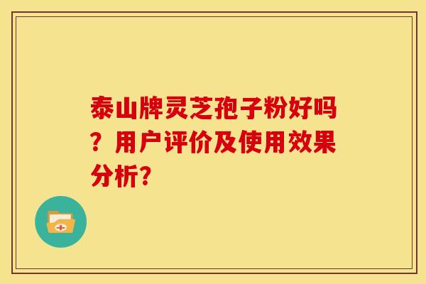 泰山牌灵芝孢子粉好吗?用户评价及使用效果分析? 泰山牌灵芝孢子粉好吗?用户评价及使用效果分析?