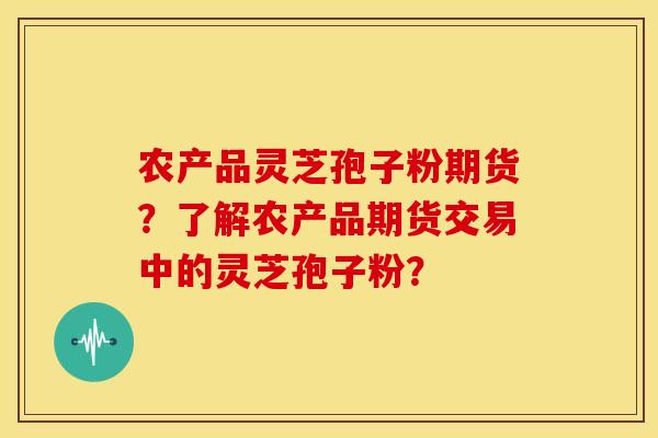 农产品灵芝孢子粉期货?了解农产品期货交易中的灵芝孢子粉? 农产品灵芝孢子粉期货?了解农产品期货交易中的灵芝孢子粉?