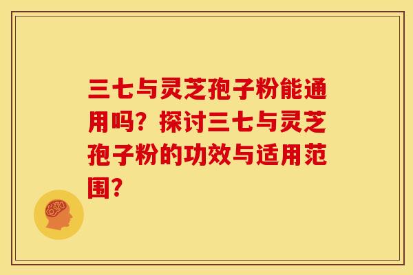 三七与灵芝孢子粉能通用吗?探讨三七与灵芝孢子粉的功效与适用范围? 三七与灵芝孢子粉能通用吗?探讨三七与灵芝孢子粉的功效与适用范围?
