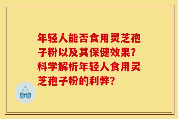 年轻人能否食用灵芝孢子粉以及其保健效果?科学解析年轻人食用灵芝孢子粉的利弊? 年轻人能否食用灵芝孢子粉以及其保健效果?科学解析年轻人食用灵芝孢子粉的利弊?