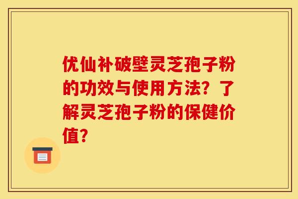 优仙补破壁灵芝孢子粉的功效与使用方法?了解灵芝孢子粉的保健价值? 优仙补破壁灵芝孢子粉的功效与使用方法?了解灵芝孢子粉的保健价值?