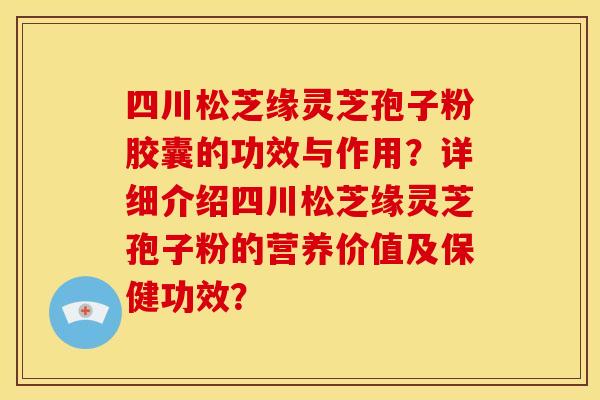 四川松芝缘灵芝孢子粉胶囊的功效与作用?详细介绍四川松芝缘灵芝孢子粉的营养价值及保健功效? 四川松芝缘灵芝孢子粉胶囊的功效与作用?详细介绍四川松芝缘灵芝孢子粉的营养价值及保健功效?