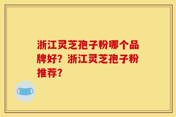 浙江灵芝孢子粉哪个品牌好?浙江灵芝孢子粉推荐? 浙江灵芝孢子粉哪个品牌好?浙江灵芝孢子粉推荐?