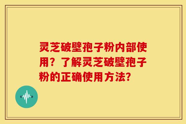 灵芝破壁孢子粉内部使用？了解灵芝破壁孢子粉的正确使用方法？