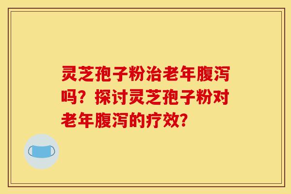 灵芝孢子粉老年吗?探讨灵芝孢子粉对老年的疗效? 灵芝孢子粉老年吗?探讨灵芝孢子粉对老年的疗效?