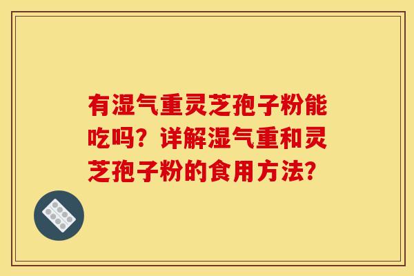 有湿气重灵芝孢子粉能吃吗?详解湿气重和灵芝孢子粉的食用方法? 有湿气重灵芝孢子粉能吃吗?详解湿气重和灵芝孢子粉的食用方法?