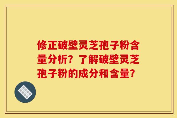 修正破壁灵芝孢子粉含量分析？了解破壁灵芝孢子粉的成分和含量？