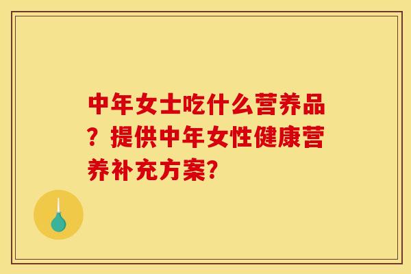 中年女士吃什么营养品?提供中年女性健康营养补充方案? 中年女士吃什么营养品?提供中年女性健康营养补充方案?