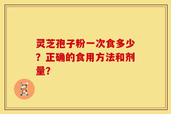 灵芝孢子粉一次食多少?正确的食用方法和剂量? 灵芝孢子粉一次食多少?正确的食用方法和剂量?
