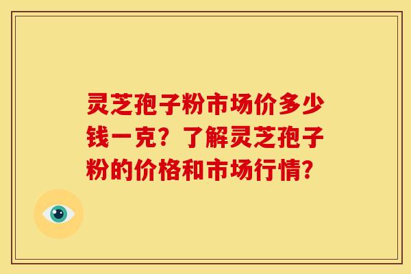 灵芝孢子粉市场价多少钱一克?了解灵芝孢子粉的价格和市场行情? 灵芝孢子粉市场价多少钱一克?了解灵芝孢子粉的价格和市场行情?