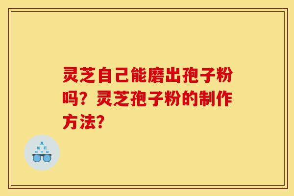 灵芝自己能磨出孢子粉吗?灵芝孢子粉的制作方法? 灵芝自己能磨出孢子粉吗?灵芝孢子粉的制作方法?