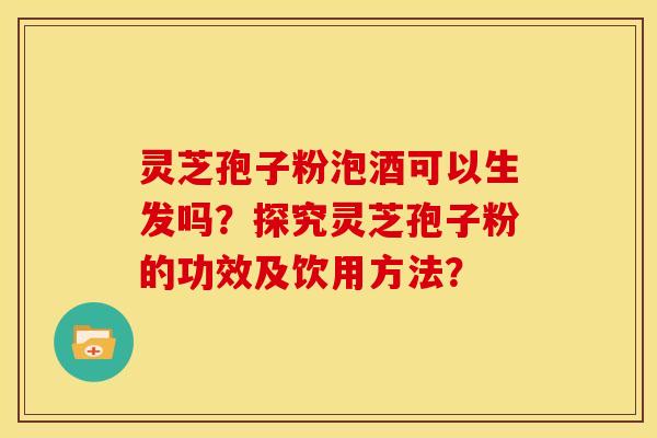 灵芝孢子粉泡酒可以生发吗?探究灵芝孢子粉的功效及饮用方法? 灵芝孢子粉泡酒可以生发吗?探究灵芝孢子粉的功效及饮用方法?