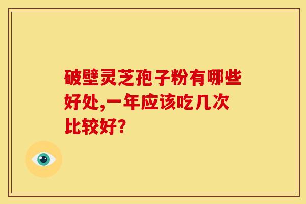破壁灵芝孢子粉有哪些好处,一年应该吃几次比较好? 破壁灵芝孢子粉有哪些好处,一年应该吃几次比较好?