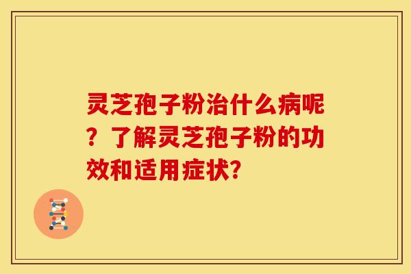 灵芝孢子粉什么呢？了解灵芝孢子粉的功效和适用症状？